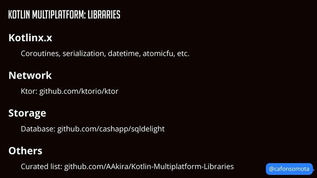 KOtlin Multiplatform: Libraries
@cafonsomota
Kotlinx.x


Coroutines, serialization, datetime, atomicfu, etc.


Network


Ktor: github.com/ktorio/ktor


Storage


Database: github.com/cashapp/sqldelight


Others


Curated list: github.com/AAkira/Kotlin-Multiplatform-Libraries


