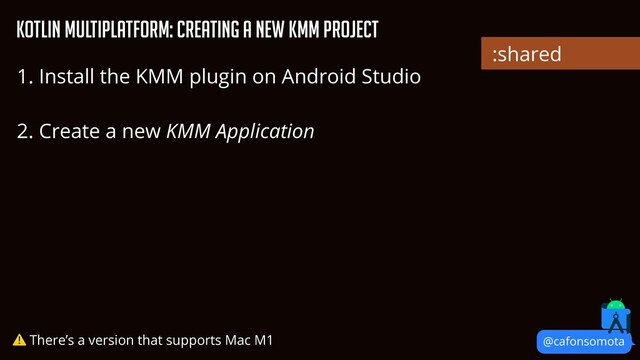 @cafonsomota
KOtlin Multiplatform: Creating a new KMM project
1. Install the KMM plugin on Android Studio


2. Create a new KMM Application


⚠ There’s a version that supports Mac M1
:shared
