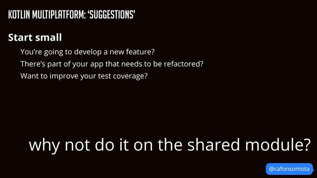 @cafonsomota
KOtlin Multiplatform: ‘Suggestions’
Start small


You’re going to develop a new feature?


There’s part of your app that needs to be refactored?


Want to improve your test coverage?
why not do it on the shared module?
