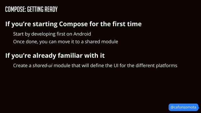 @cafonsomota
Compose: Getting Ready
If you’re starting Compose for the
fi
rst time


Start by developing
fi
rst on Android


Once done, you can move it to a shared module


If you’re already familiar with it


Create a shared-ui module that will de
fi
ne the UI for the di
ff
erent platforms


