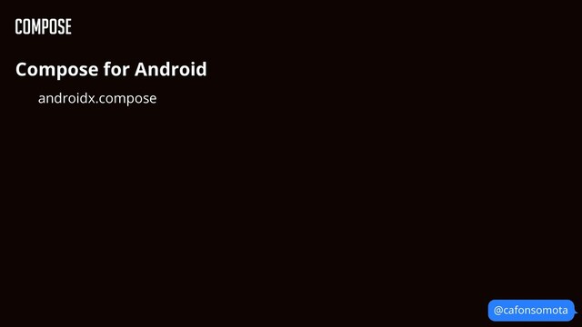 @cafonsomota
Compose
Compose for Android


androidx.compose


