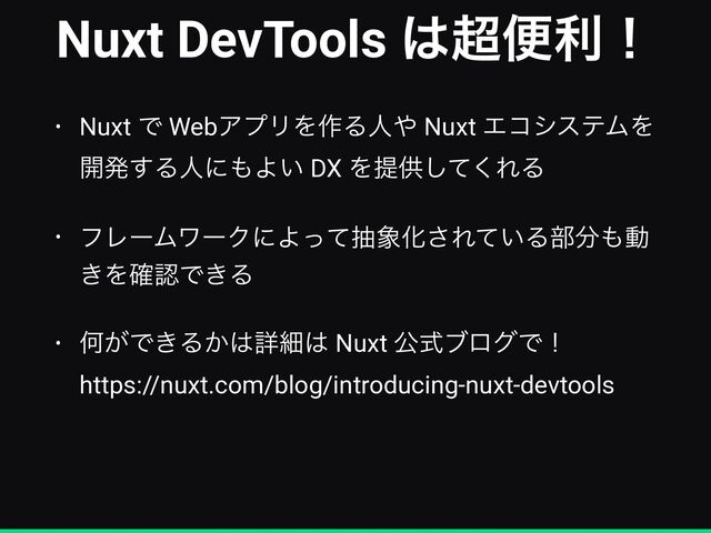 Nuxt DevTools ͸௒ศརʂ
• Nuxt Ͱ WebΞϓϦΛ࡞Δਓ΍ Nuxt ΤίγεςϜΛ
։ൃ͢Δਓʹ΋Α͍ DX Λఏڙͯ͘͠ΕΔ


• ϑϨʔϜϫʔΫʹΑͬͯந৅Խ͞Ε͍ͯΔ෦෼΋ಈ
͖Λ֬ೝͰ͖Δ


• Կ͕Ͱ͖Δ͔͸ৄࡉ͸ Nuxt ެࣜϒϩάͰʂ
 
https://nuxt.com/blog/introducing-nuxt-devtools

