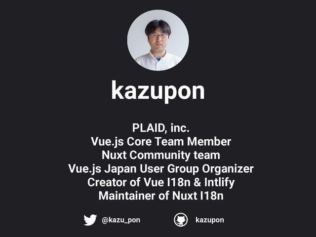 PLAID, inc.
 
Vue.js Core Team Member


Nuxt Community team


Vue.js Japan User Group Organizer


Creator of Vue I18n & Intlify


Maintainer of Nuxt I18n
@kazu_pon kazupon
kazupon
