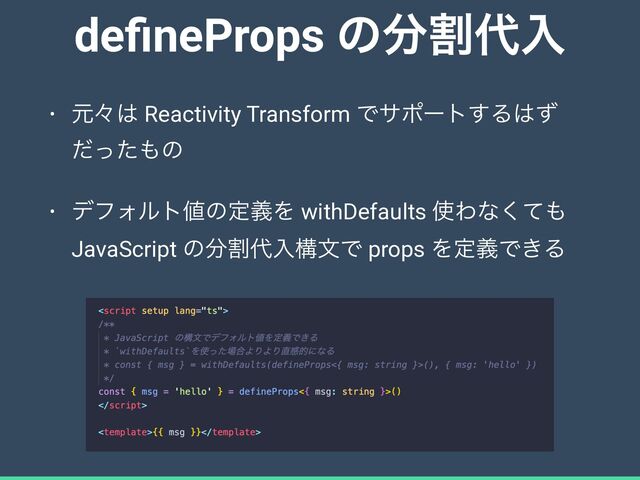 de
fi
neProps ͷ෼ׂ୅ೖ
• ݩʑ͸ Reactivity Transform Ͱαϙʔτ͢Δ͸ͣ
ͩͬͨ΋ͷ


• σϑΥϧτ஋ͷఆٛΛ withDefaults ࢖Θͳͯ͘΋
JavaScript ͷ෼ׂ୅ೖߏจͰ props ΛఆٛͰ͖Δ
