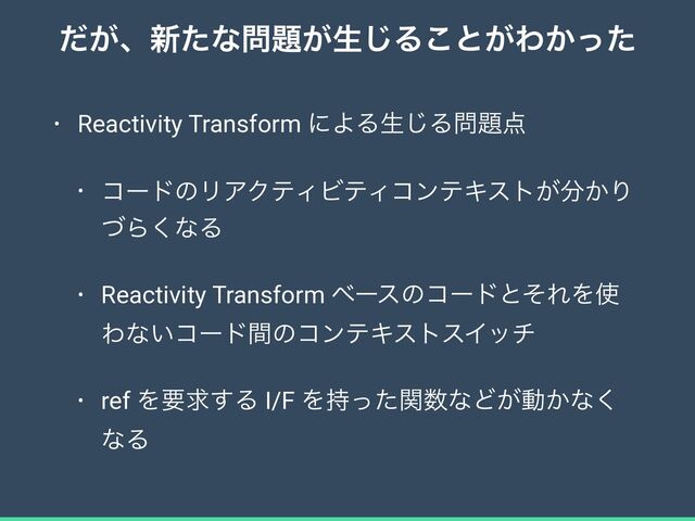 ͕ͩɺ৽ͨͳ໰୊͕ੜ͡Δ͜ͱ͕Θ͔ͬͨ
• Reactivity Transform ʹΑΔੜ͡Δ໰୊఺


• ίʔυͷϦΞΫςΟϏςΟίϯςΩετ͕෼͔Γ
ͮΒ͘ͳΔ


• Reactivity Transform ϕʔεͷίʔυͱͦΕΛ࢖
Θͳ͍ίʔυؒͷίϯςΩετεΠον


• ref Λཁٻ͢Δ I/F Λ࣋ͬͨؔ਺ͳͲ͕ಈ͔ͳ͘
ͳΔ
