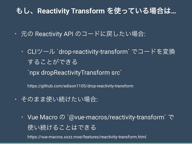 ΋͠ɺReactivity Transform Λ࢖͍ͬͯΔ৔߹͸…
• ݩͷ Reactivity API ͷίʔυʹ໭͍ͨ͠৔߹:


• CLIπʔϧ `drop-reactivity-transform` ͰίʔυΛม׵
͢Δ͜ͱ͕Ͱ͖Δ
 
`npx dropReactivityTransform src`
 
 
https://github.com/edison1105/drop-reactivity-transform


• ͦͷ··࢖͍ଓ͚͍ͨ৔߹:


• Vue Macro ͷ `@vue-macros/reactivity-transform` Ͱ
࢖͍ଓ͚Δ͜ͱ͸Ͱ͖Δ
 
https://vue-macros.sxzz.moe/features/reactivity-transform.html
