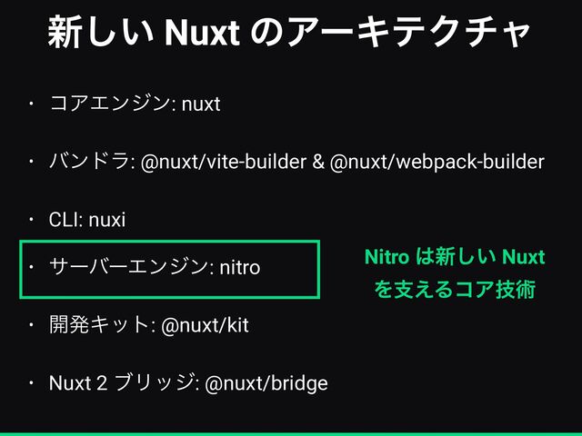 ৽͍͠ Nuxt ͷΞʔΩςΫνϟ
• ίΞΤϯδϯ: nuxt


• όϯυϥ: @nuxt/vite-builder & @nuxt/webpack-builder


• CLI: nuxi


• αʔόʔΤϯδϯ: nitro


• ։ൃΩοτ: @nuxt/kit


• Nuxt 2 ϒϦοδ: @nuxt/bridge
Nitro ͸৽͍͠ Nuxt
Λࢧ͑ΔίΞٕज़
