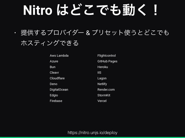 Nitro ͸Ͳ͜Ͱ΋ಈ͘ʂ
• ఏڙ͢ΔϓϩόΠμʔ & ϓϦηοτ࢖͏ͱͲ͜Ͱ΋
ϗεςΟϯάͰ͖Δ
https://nitro.unjs.io/deploy
Aws Lambda


Azure


Bun


Cleavr


Cloudflare


Deno


DigitalOcean


Edgio


Firebase


Flightcontrol


GitHub Pages


Heroku


IIS


Lagon


Netlify


Render.com


StormKit


Vercel
