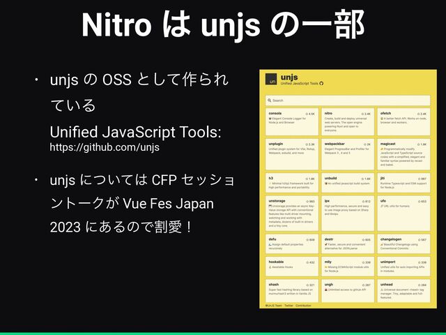 Nitro ͸ unjs ͷҰ෦
• unjs ͷ OSS ͱͯ͠࡞ΒΕ
͍ͯΔ
 
Uni
fi
ed JavaScript Tools:
https://github.com/unjs


• unjs ʹ͍ͭͯ͸ CFP ηογϣ
ϯτʔΫ͕ Vue Fes Japan
2023 ʹ͋ΔͷͰׂѪʂ
