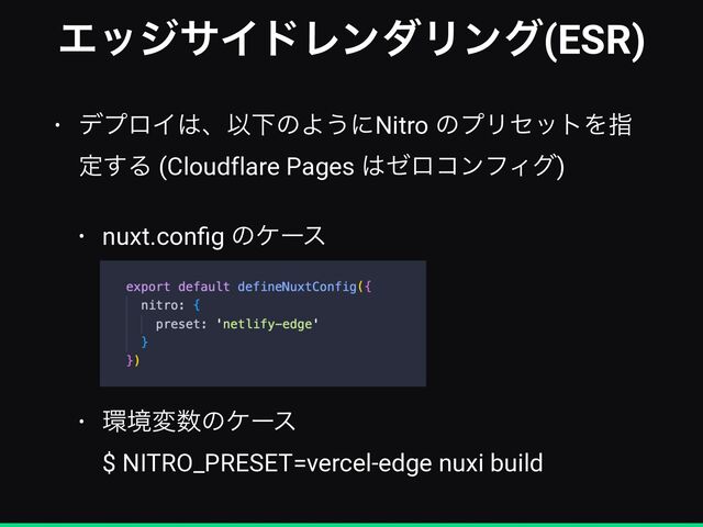 ΤοδαΠυϨϯμϦϯά(ESR)
• σϓϩΠ͸ɺҎԼͷΑ͏ʹNitro ͷϓϦηοτΛࢦ
ఆ͢Δ (Cloudflare Pages ͸θϩίϯϑΟά)


• nuxt.con
fi
g ͷέʔε
 
 
 
 
• ؀ڥม਺ͷέʔε
 
$ NITRO_PRESET=vercel-edge nuxi build
