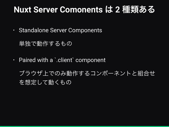 Nuxt Server Comonents ͸ 2 छྨ͋Δ
• Standalone Server Components
 
 
୯ಠͰಈ࡞͢Δ΋ͷ


• Paired with a `.client` component
 
 
ϒϥ΢β্ͰͷΈಈ࡞͢Δίϯϙʔωϯτͱ૊߹ͤ
Λ૝ఆͯ͠ಈ͘΋ͷ
