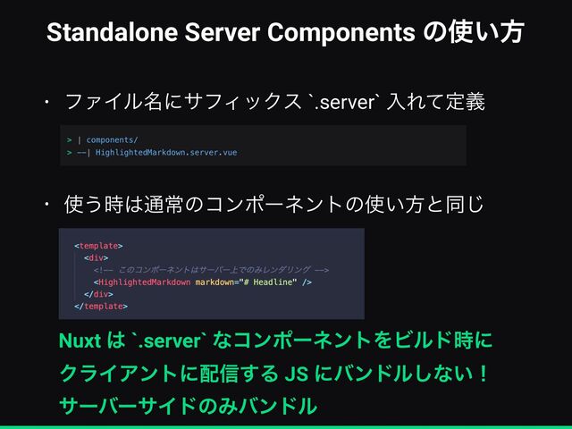 Standalone Server Components ͷ࢖͍ํ
• ϑΝΠϧ໊ʹαϑΟοΫε `.server` ೖΕͯఆٛ


• ࢖͏࣌͸௨ৗͷίϯϙʔωϯτͷ࢖͍ํͱಉ͡
Nuxt ͸ `.server` ͳίϯϙʔωϯτΛϏϧυ࣌ʹ


ΫϥΠΞϯτʹ഑৴͢Δ JS ʹόϯυϧ͠ͳ͍ʂ


αʔόʔαΠυͷΈόϯυϧ
