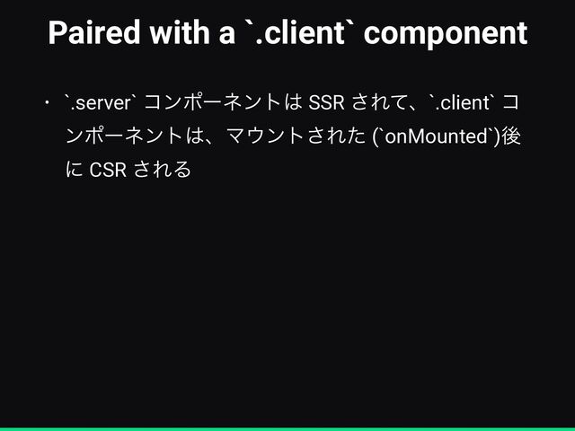 Paired with a `.client` component
• `.server` ίϯϙʔωϯτ͸ SSR ͞Εͯɺ`.client` ί
ϯϙʔωϯτ͸ɺϚ΢ϯτ͞Εͨ (`onMounted`)ޙ
ʹ CSR ͞ΕΔ
