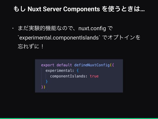 ΋͠ Nuxt Server Components Λ࢖͏ͱ͖͸…
• ·࣮ͩݧతػೳͳͷͰɺnuxt.con
fi
g Ͱ
`experimental.componentIslands` ͰΦϓτΠϯΛ
๨Εͣʹʂ
