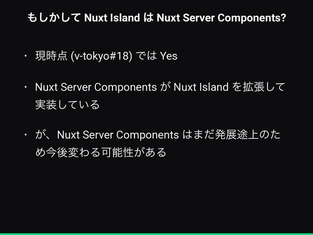 ΋͔ͯ͠͠ Nuxt Island ͸ Nuxt Server Components?
• ݱ࣌఺ (v-tokyo#18) Ͱ͸ Yes


• Nuxt Server Components ͕ Nuxt Island Λ֦ுͯ͠
࣮૷͍ͯ͠Δ


• ͕ɺNuxt Server Components ͸·ͩൃల్্ͷͨ
ΊࠓޙมΘΔՄೳੑ͕͋Δ
