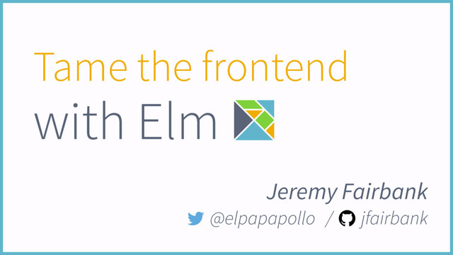 Tame the frontend
with Elm
Jeremy Fairbank
@elpapapollo / jfairbank
