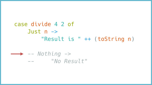 case divide 4 2 of
Just n ->
"Result is " ++ (toString n)
-- Nothing ->
-- "No Result"
