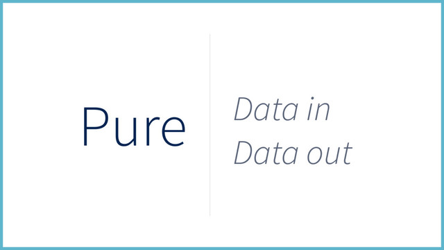 Pure Data in
Data out
