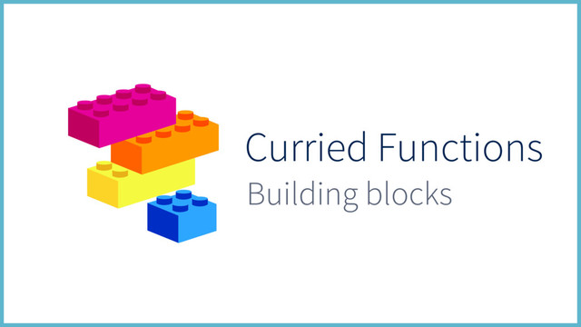 Curried Functions
Building blocks
