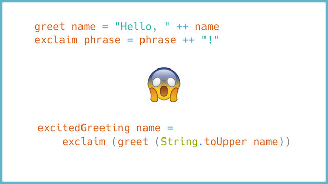 greet name = "Hello, " ++ name
exclaim phrase = phrase ++ "!"
excitedGreeting name =
exclaim (greet (String.toUpper name))
