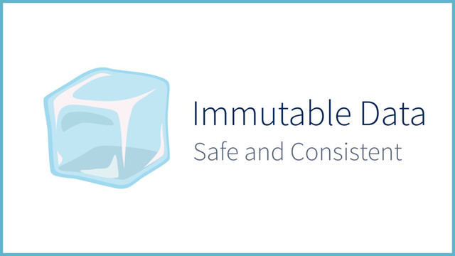 Immutable Data
Safe and Consistent
