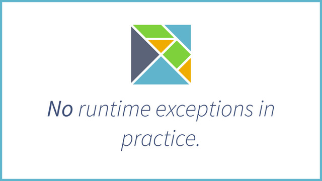 No runtime exceptions in
practice.
