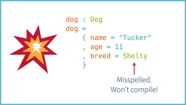 dog : Dog
dog =
{ name = "Tucker"
, age = 11
, breed = Shelty
}
Misspelled.
Won’t compile!
