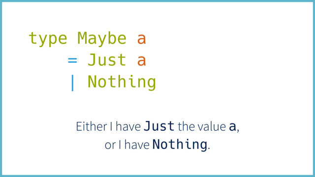 type Maybe a
= Just a
| Nothing
Either I have Just the value a,
or I have Nothing.
