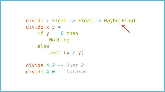 divide : Float -> Float -> Maybe Float
divide x y =
if y == 0 then
Nothing
else
Just (x / y)
divide 4 2 -- Just 2
divide 4 0 -- Nothing
