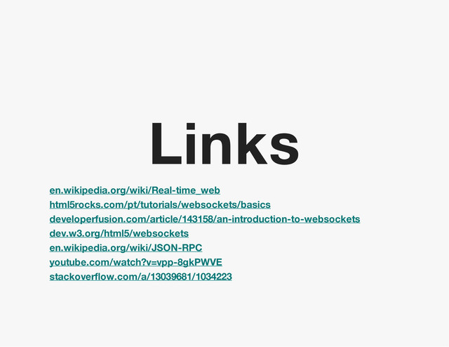 Links
en.wikipedia.org/wiki/Real-time_web
html5rocks.com/pt/tutorials/websockets/basics
developerfusion.com/article/143158/an-introduction-to-websockets
dev.w3.org/html5/websockets
en.wikipedia.org/wiki/JSON-RPC
youtube.com/watch?v=vpp-8gkPWVE
stackoverflow.com/a/13039681/1034223
