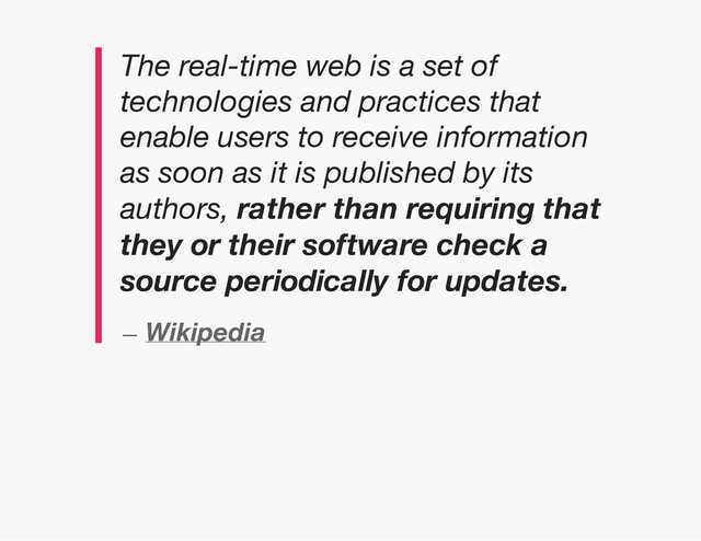 The real-time web is a set of
technologies and practices that
enable users to receive information
as soon as it is published by its
authors, rather than requiring that
they or their software check a
source periodically for updates.
— Wikipedia
