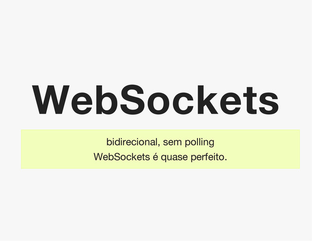 WebSockets
bidirecional, sem polling
WebSockets é quase perfeito.

