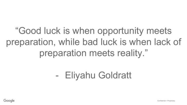 Confidential + Proprietary
“Good luck is when opportunity meets
preparation, while bad luck is when lack of
preparation meets reality.”
-  Eliyahu Goldratt
