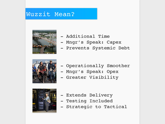 - Additional Time
- Mngr’s Speak: Capex
- Prevents Systemic Debt
- Operationally Smoother
- Mngr’s Speak: Opex
- Greater Visibility
- Extends Delivery
- Testing Included
- Strategic to Tactical
Wuzzit Mean?
