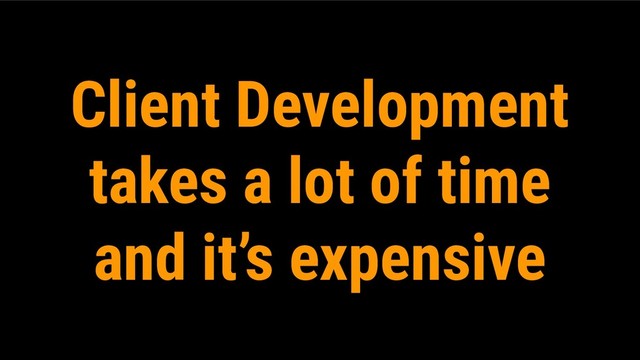 Client Development
takes a lot of time
and it’s expensive
