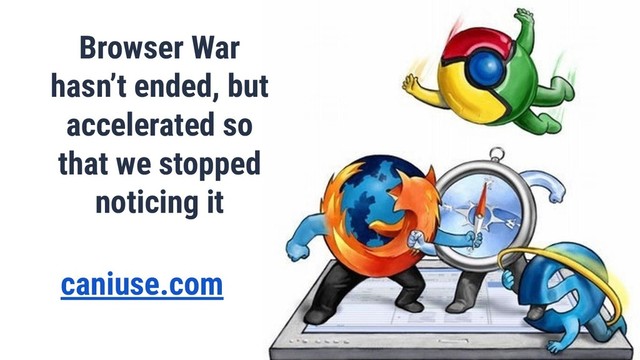 Browser War
hasn’t ended, but
accelerated so
that we stopped
noticing it
caniuse.com
