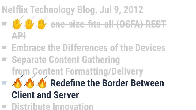 Netﬂix Technology Blog, Jul 9, 2012
▰ ✋✋✋ one-size-ﬁts-all (OSFA) REST
API
▰ Embrace the Differences of the Devices
▰ Separate Content Gathering
from Content Formatting/Delivery
▰  Redeﬁne the Border Between
Client and Server
