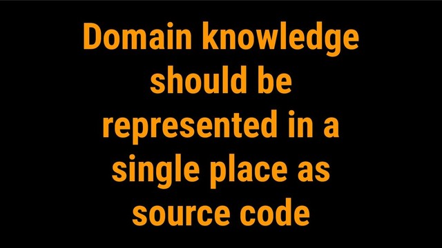 Domain knowledge
should be
represented in a
single place as
source code
