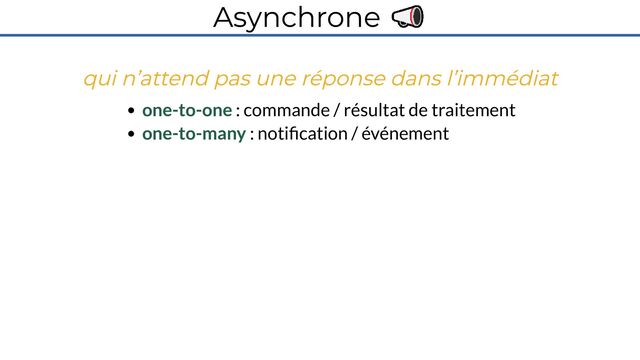 Asynchrone 📣
qui n’attend pas une réponse dans l’immédiat
one-to-one : commande / résultat de traitement
one-to-many : notification / événement
