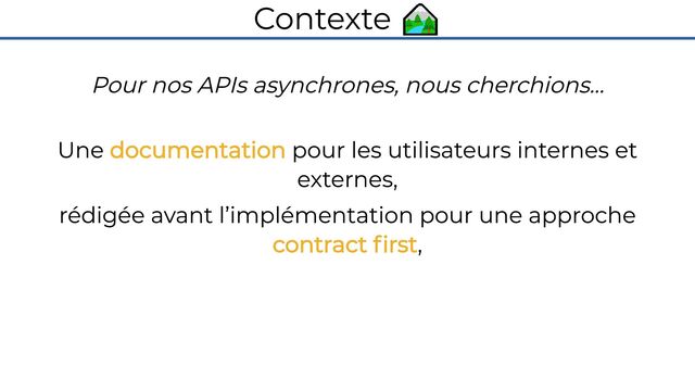Contexte 🏞️
Pour nos APIs asynchrones, nous cherchions…

Une documentation pour les utilisateurs internes et
externes,
rédigée avant l’implémentation pour une approche
contract first,
