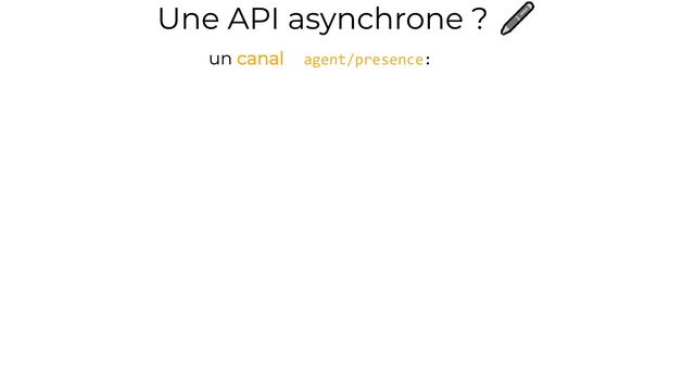 Une API asynchrone ? 🖊️
un canal agent/presence:
