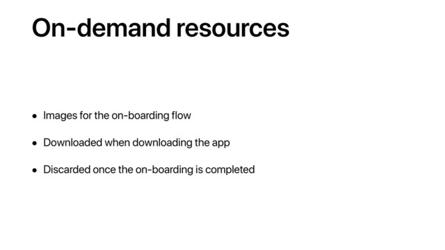 On-demand resources
• Images for the on-boarding flow
• Downloaded when downloading the app
• Discarded once the on-boarding is completed
