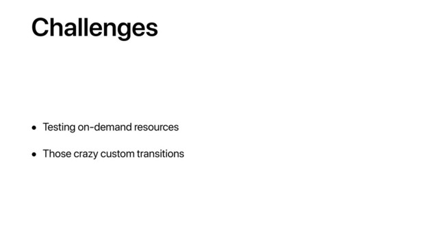 Challenges
• Testing on-demand resources
• Those crazy custom transitions
