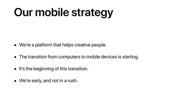 Our mobile strategy
• We’re a platform that helps creative people.
• The transition from computers to mobile devices is starting.
• It’s the beginning of this transition.
• We’re early, and not in a rush.
