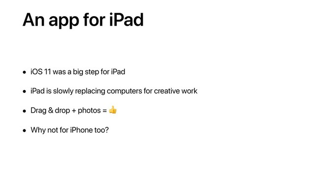 An app for iPad
• iOS 11 was a big step for iPad
• iPad is slowly replacing computers for creative work
• Drag & drop + photos = !
• Why not for iPhone too?
