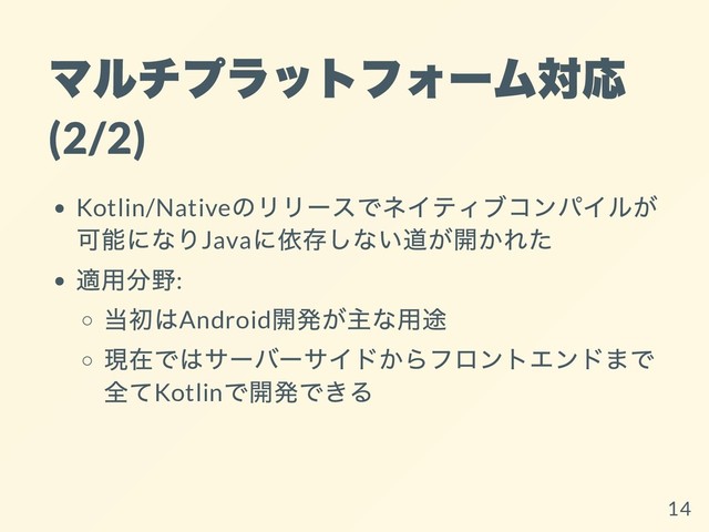 マルチプラットフォーム対応
(2/2)
Kotlin/Native
のリリースでネイティブコンパイルが
可能になりJava
に依存しない道が開かれた
適⽤分野:
当初はAndroid
開発が主な⽤途
現在ではサーバーサイドからフロントエンドまで
全てKotlin
で開発できる
14
