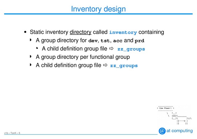 v1b – TonK – 5
Inventory design
●
Static inventory directory called inventory containing
◗
A group directory for dev, tst, acc and prd
A child definition group file  zz_groups
◗
A group directory per functional group
◗
A child definition group file  zz_groups
