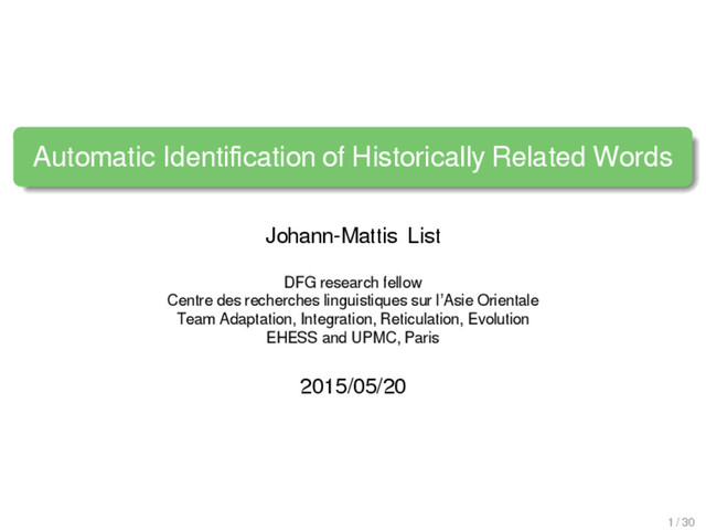 Automatic Identiﬁcation of Historically Related Words
Johann-Mattis List
DFG research fellow
Centre des recherches linguistiques sur l’Asie Orientale
Team Adaptation, Integration, Reticulation, Evolution
EHESS and UPMC, Paris
2015/05/20
1 / 30
