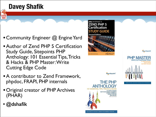 •Community Engineer @ Engine Yard	

•Author of Zend PHP 5 Certiﬁcation
Study Guide, Sitepoints PHP
Anthology: 101 Essential Tips, Tricks
& Hacks & PHP Master: Write
Cutting Edge Code	

•A contributor to Zend Framework,
phpdoc, FRAPI, PHP internals	

•Original creator of PHP Archives
(PHAR)	

• @dshaﬁk
Davey Shaﬁk
