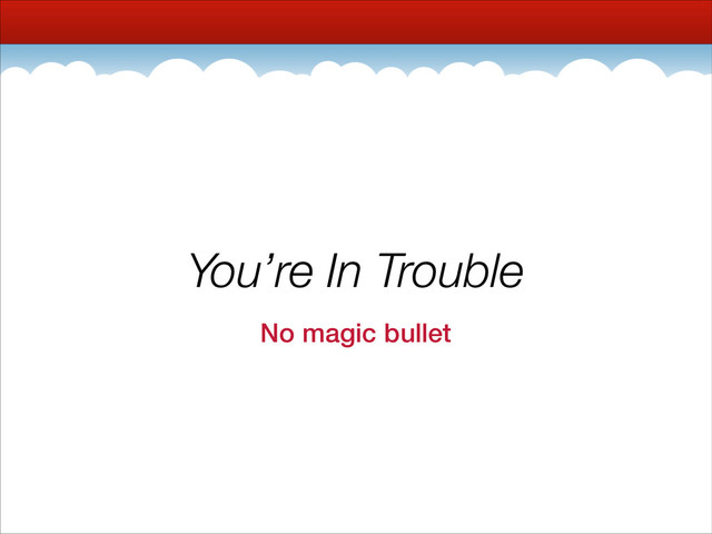 You’re In Trouble
No magic bullet
